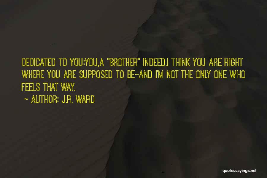 J.R. Ward Quotes: Dedicated To You:you,a Brother Indeed.i Think You Are Right Where You Are Supposed To Be-and I'm Not The Only One