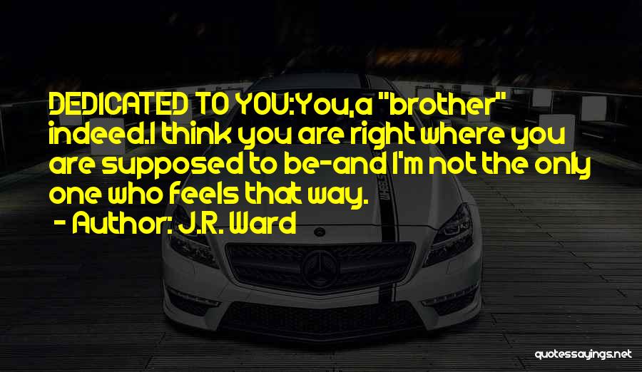 J.R. Ward Quotes: Dedicated To You:you,a Brother Indeed.i Think You Are Right Where You Are Supposed To Be-and I'm Not The Only One