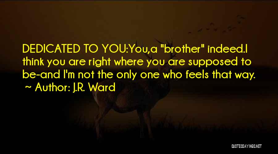 J.R. Ward Quotes: Dedicated To You:you,a Brother Indeed.i Think You Are Right Where You Are Supposed To Be-and I'm Not The Only One