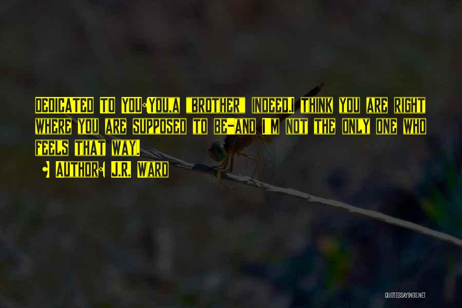 J.R. Ward Quotes: Dedicated To You:you,a Brother Indeed.i Think You Are Right Where You Are Supposed To Be-and I'm Not The Only One