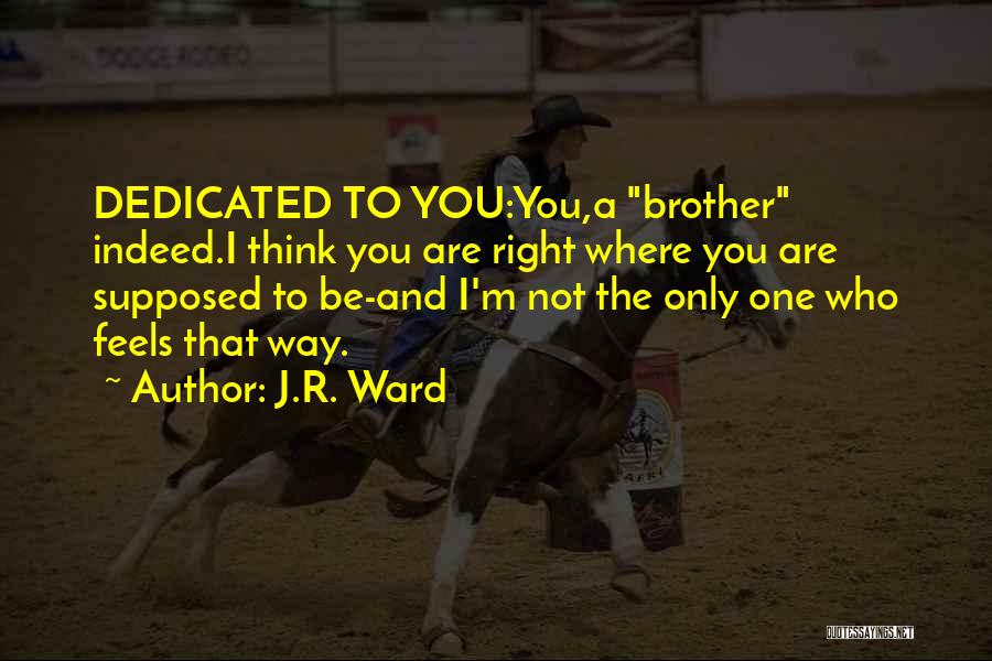 J.R. Ward Quotes: Dedicated To You:you,a Brother Indeed.i Think You Are Right Where You Are Supposed To Be-and I'm Not The Only One