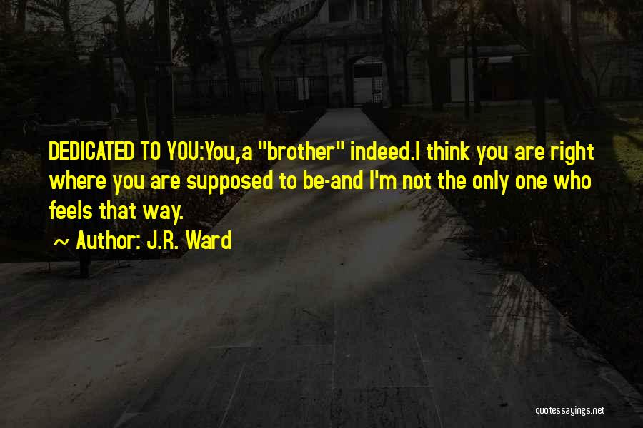 J.R. Ward Quotes: Dedicated To You:you,a Brother Indeed.i Think You Are Right Where You Are Supposed To Be-and I'm Not The Only One