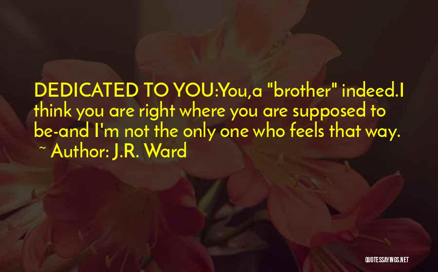 J.R. Ward Quotes: Dedicated To You:you,a Brother Indeed.i Think You Are Right Where You Are Supposed To Be-and I'm Not The Only One