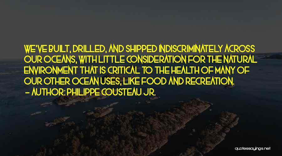 Philippe Cousteau Jr. Quotes: We've Built, Drilled, And Shipped Indiscriminately Across Our Oceans, With Little Consideration For The Natural Environment That Is Critical To