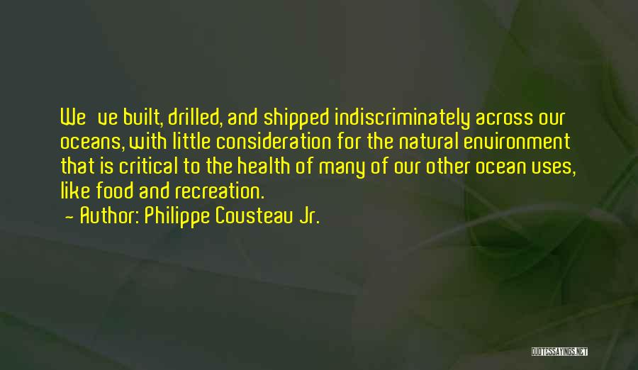 Philippe Cousteau Jr. Quotes: We've Built, Drilled, And Shipped Indiscriminately Across Our Oceans, With Little Consideration For The Natural Environment That Is Critical To