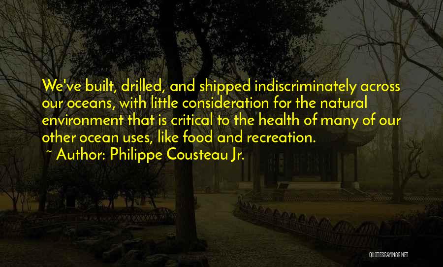 Philippe Cousteau Jr. Quotes: We've Built, Drilled, And Shipped Indiscriminately Across Our Oceans, With Little Consideration For The Natural Environment That Is Critical To