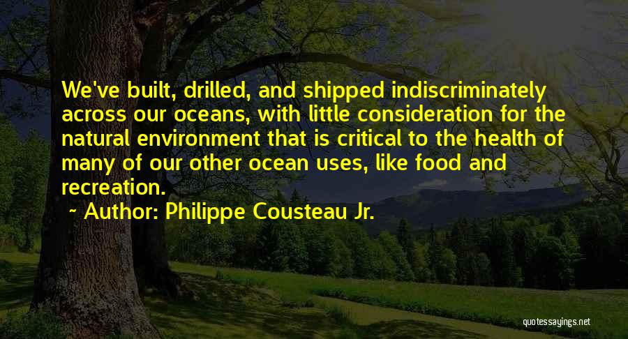 Philippe Cousteau Jr. Quotes: We've Built, Drilled, And Shipped Indiscriminately Across Our Oceans, With Little Consideration For The Natural Environment That Is Critical To