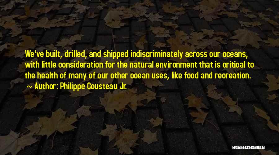 Philippe Cousteau Jr. Quotes: We've Built, Drilled, And Shipped Indiscriminately Across Our Oceans, With Little Consideration For The Natural Environment That Is Critical To