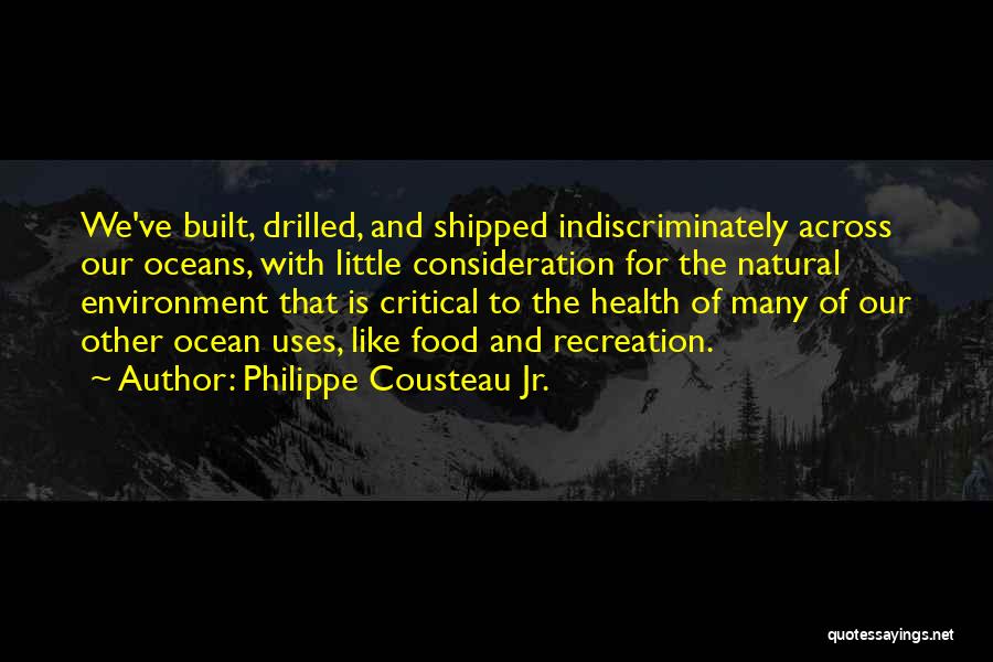 Philippe Cousteau Jr. Quotes: We've Built, Drilled, And Shipped Indiscriminately Across Our Oceans, With Little Consideration For The Natural Environment That Is Critical To