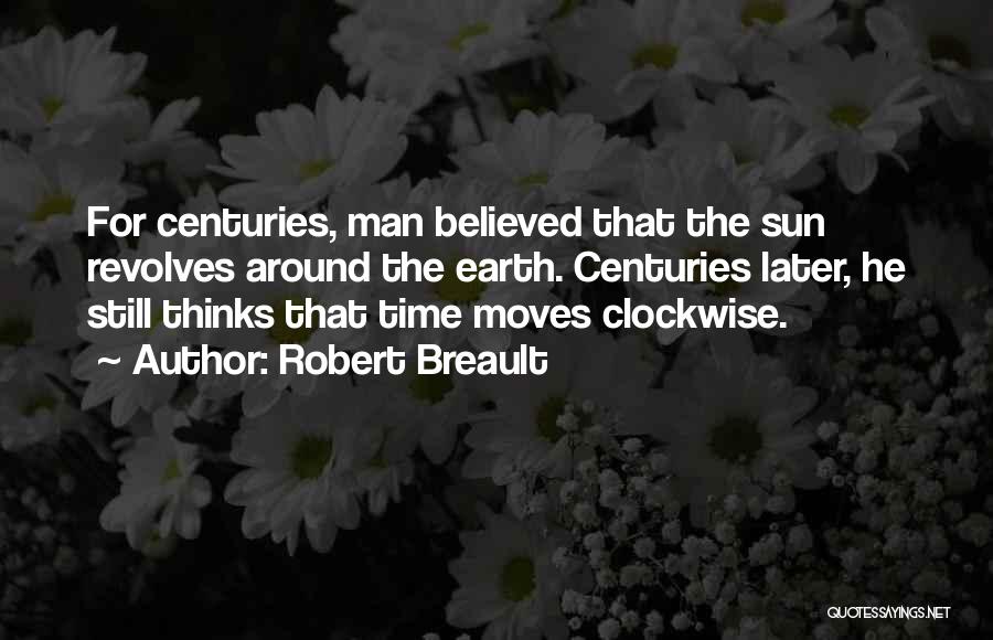 Robert Breault Quotes: For Centuries, Man Believed That The Sun Revolves Around The Earth. Centuries Later, He Still Thinks That Time Moves Clockwise.