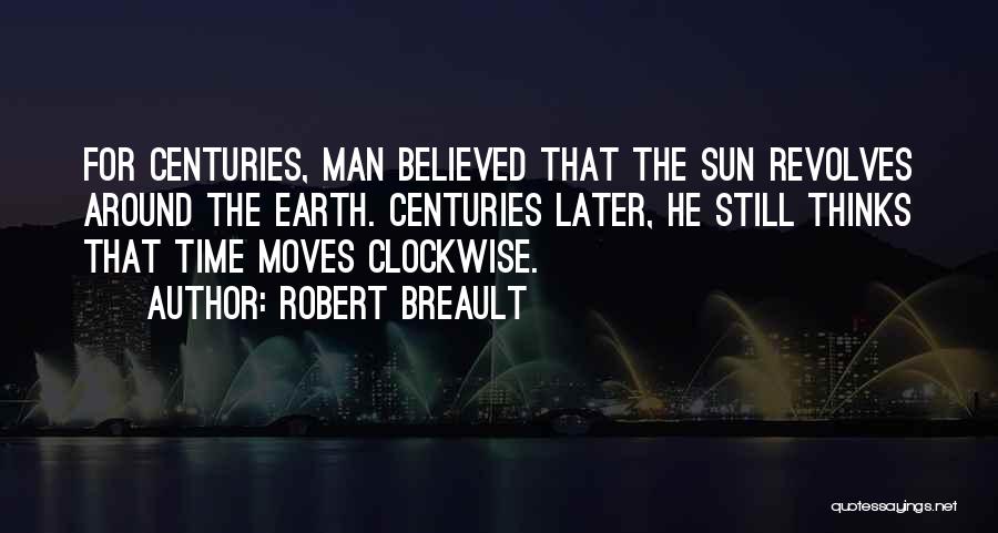 Robert Breault Quotes: For Centuries, Man Believed That The Sun Revolves Around The Earth. Centuries Later, He Still Thinks That Time Moves Clockwise.