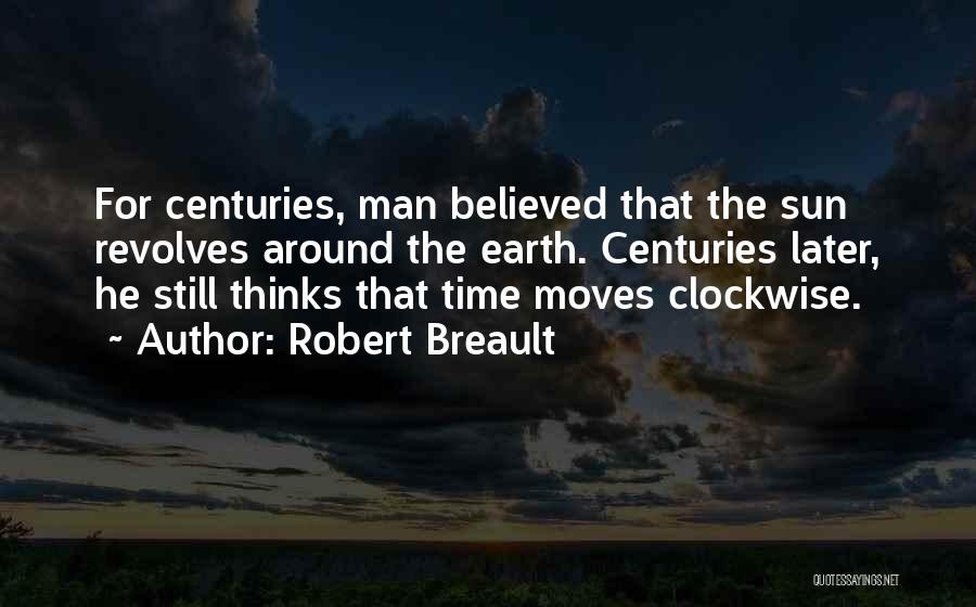 Robert Breault Quotes: For Centuries, Man Believed That The Sun Revolves Around The Earth. Centuries Later, He Still Thinks That Time Moves Clockwise.