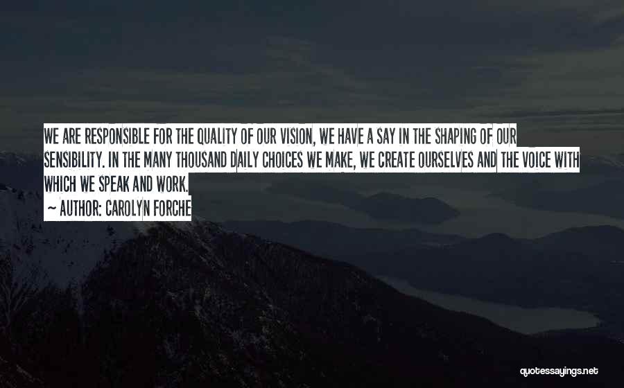 Carolyn Forche Quotes: We Are Responsible For The Quality Of Our Vision, We Have A Say In The Shaping Of Our Sensibility. In