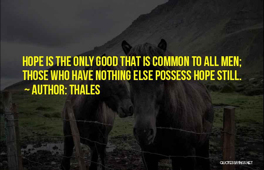 Thales Quotes: Hope Is The Only Good That Is Common To All Men; Those Who Have Nothing Else Possess Hope Still.