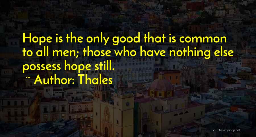 Thales Quotes: Hope Is The Only Good That Is Common To All Men; Those Who Have Nothing Else Possess Hope Still.