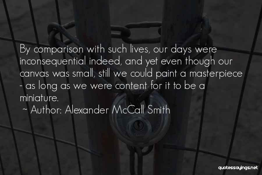 Alexander McCall Smith Quotes: By Comparison With Such Lives, Our Days Were Inconsequential Indeed, And Yet Even Though Our Canvas Was Small, Still We