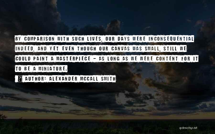 Alexander McCall Smith Quotes: By Comparison With Such Lives, Our Days Were Inconsequential Indeed, And Yet Even Though Our Canvas Was Small, Still We