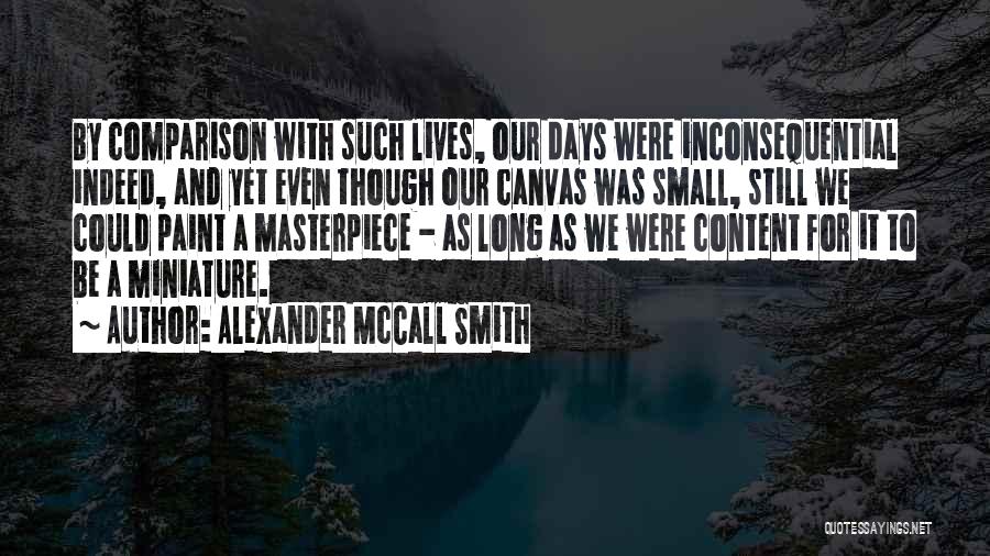 Alexander McCall Smith Quotes: By Comparison With Such Lives, Our Days Were Inconsequential Indeed, And Yet Even Though Our Canvas Was Small, Still We