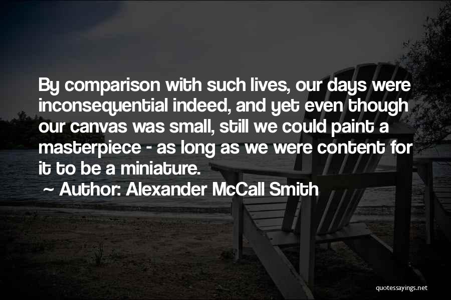 Alexander McCall Smith Quotes: By Comparison With Such Lives, Our Days Were Inconsequential Indeed, And Yet Even Though Our Canvas Was Small, Still We