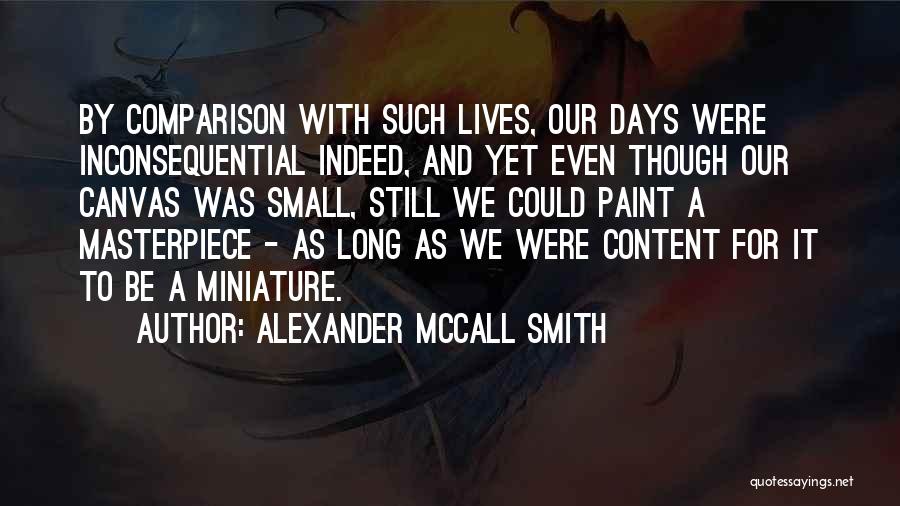 Alexander McCall Smith Quotes: By Comparison With Such Lives, Our Days Were Inconsequential Indeed, And Yet Even Though Our Canvas Was Small, Still We