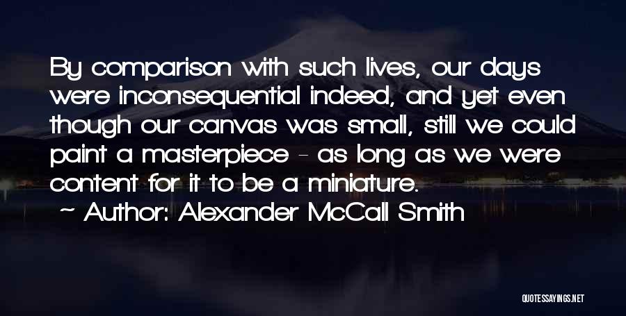 Alexander McCall Smith Quotes: By Comparison With Such Lives, Our Days Were Inconsequential Indeed, And Yet Even Though Our Canvas Was Small, Still We