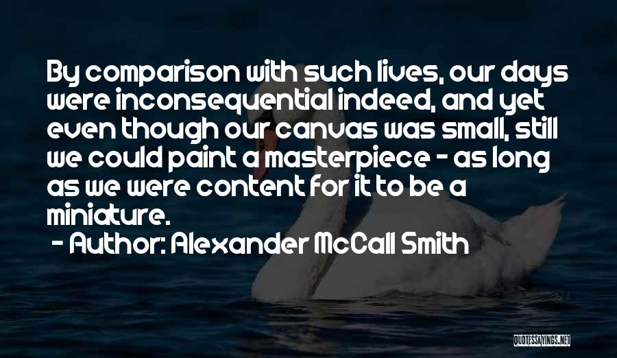 Alexander McCall Smith Quotes: By Comparison With Such Lives, Our Days Were Inconsequential Indeed, And Yet Even Though Our Canvas Was Small, Still We