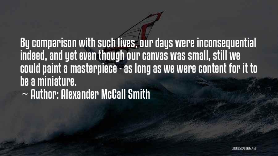 Alexander McCall Smith Quotes: By Comparison With Such Lives, Our Days Were Inconsequential Indeed, And Yet Even Though Our Canvas Was Small, Still We