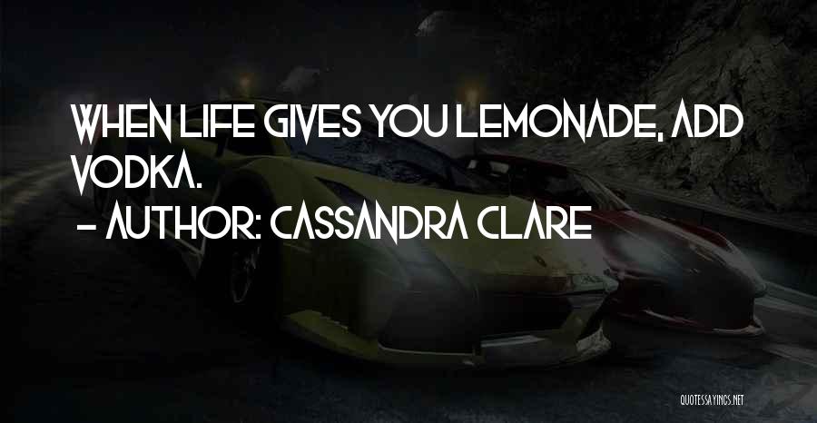 Cassandra Clare Quotes: When Life Gives You Lemonade, Add Vodka.