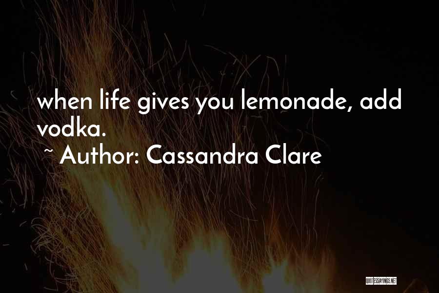 Cassandra Clare Quotes: When Life Gives You Lemonade, Add Vodka.