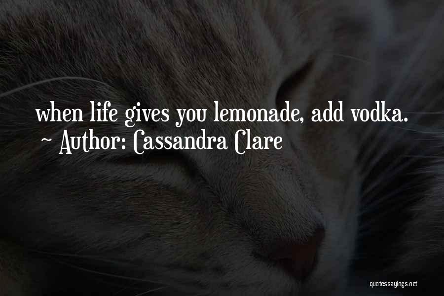 Cassandra Clare Quotes: When Life Gives You Lemonade, Add Vodka.