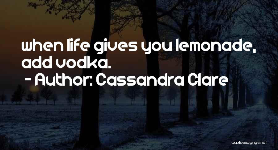 Cassandra Clare Quotes: When Life Gives You Lemonade, Add Vodka.