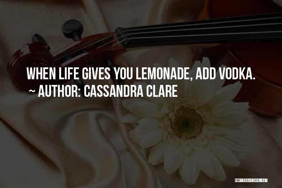 Cassandra Clare Quotes: When Life Gives You Lemonade, Add Vodka.