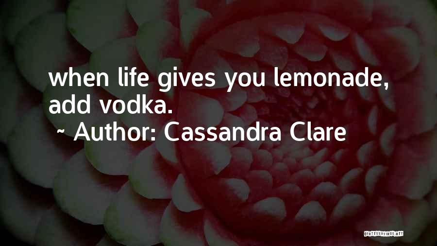 Cassandra Clare Quotes: When Life Gives You Lemonade, Add Vodka.