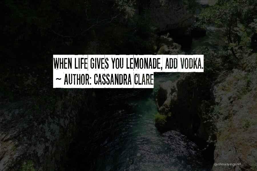 Cassandra Clare Quotes: When Life Gives You Lemonade, Add Vodka.