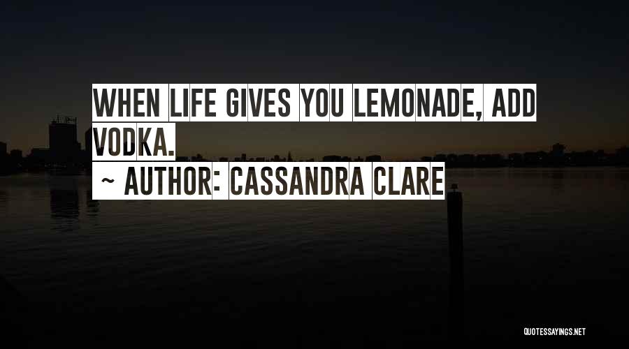Cassandra Clare Quotes: When Life Gives You Lemonade, Add Vodka.