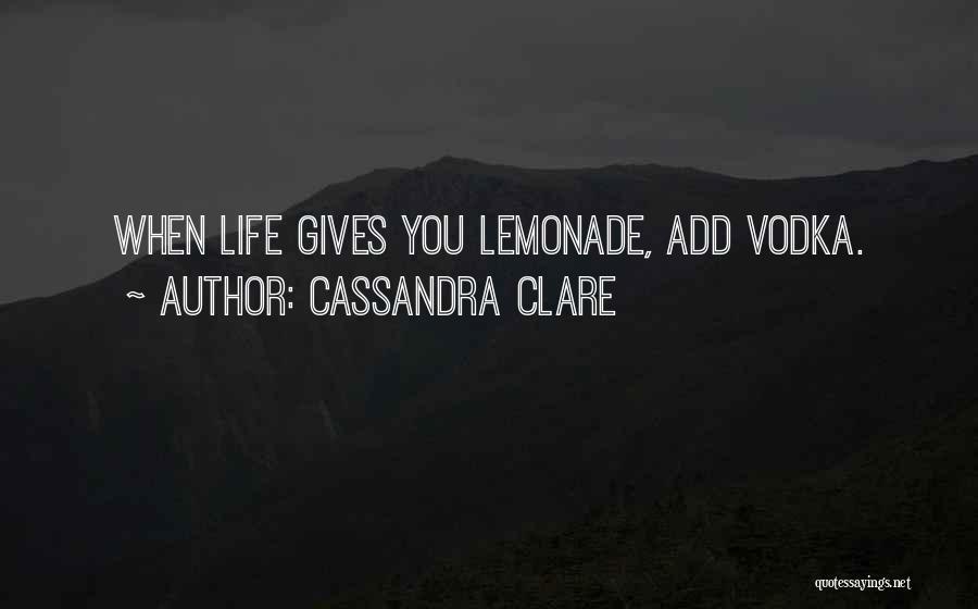 Cassandra Clare Quotes: When Life Gives You Lemonade, Add Vodka.