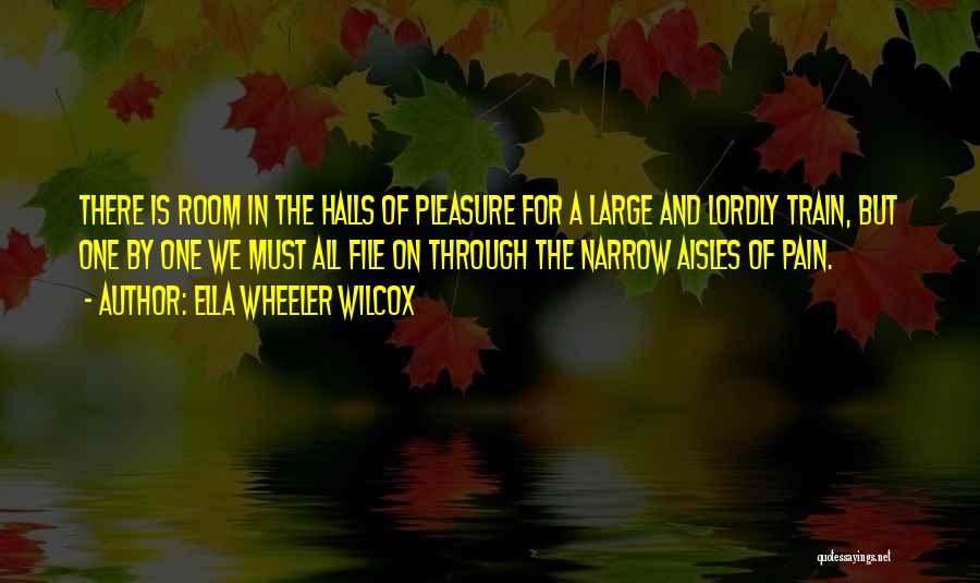 Ella Wheeler Wilcox Quotes: There Is Room In The Halls Of Pleasure For A Large And Lordly Train, But One By One We Must