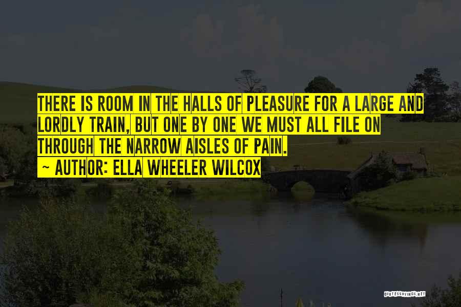 Ella Wheeler Wilcox Quotes: There Is Room In The Halls Of Pleasure For A Large And Lordly Train, But One By One We Must