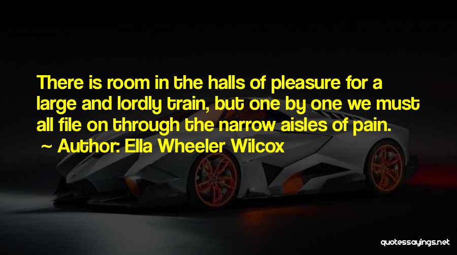 Ella Wheeler Wilcox Quotes: There Is Room In The Halls Of Pleasure For A Large And Lordly Train, But One By One We Must