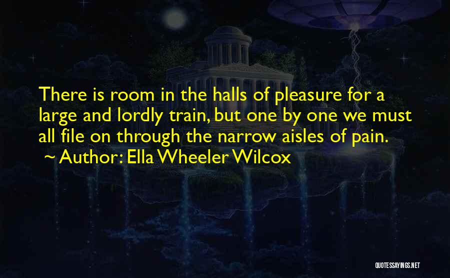 Ella Wheeler Wilcox Quotes: There Is Room In The Halls Of Pleasure For A Large And Lordly Train, But One By One We Must