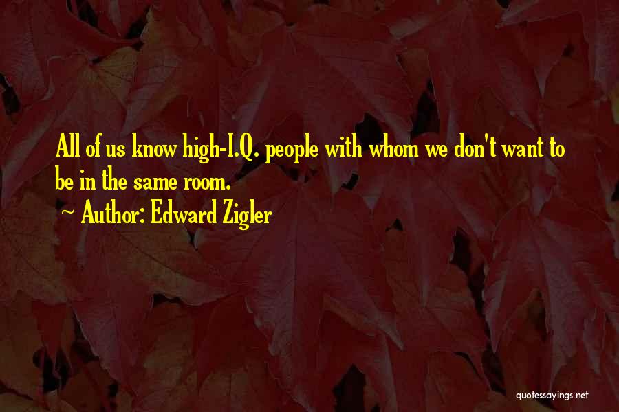 Edward Zigler Quotes: All Of Us Know High-i.q. People With Whom We Don't Want To Be In The Same Room.