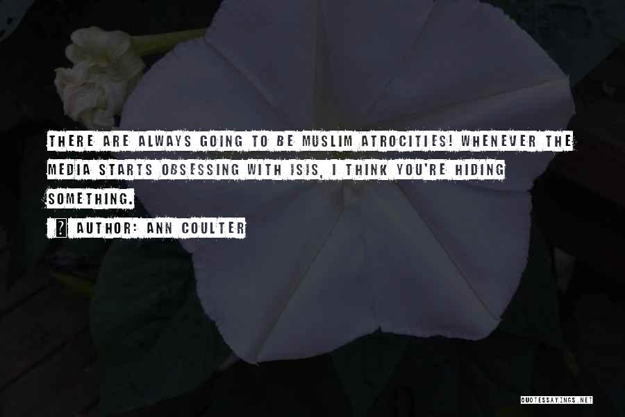 Ann Coulter Quotes: There Are Always Going To Be Muslim Atrocities! Whenever The Media Starts Obsessing With Isis, I Think You're Hiding Something.