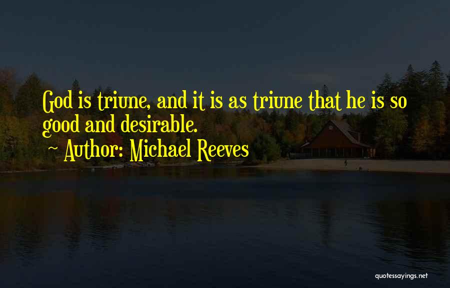 Michael Reeves Quotes: God Is Triune, And It Is As Triune That He Is So Good And Desirable.