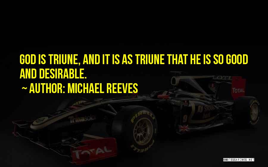 Michael Reeves Quotes: God Is Triune, And It Is As Triune That He Is So Good And Desirable.