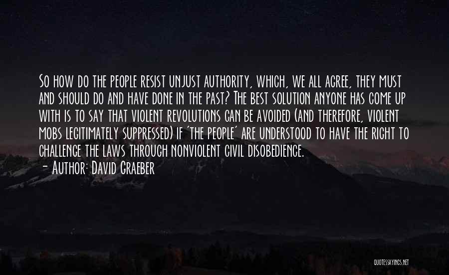 David Graeber Quotes: So How Do The People Resist Unjust Authority, Which, We All Agree, They Must And Should Do And Have Done