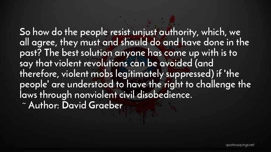 David Graeber Quotes: So How Do The People Resist Unjust Authority, Which, We All Agree, They Must And Should Do And Have Done