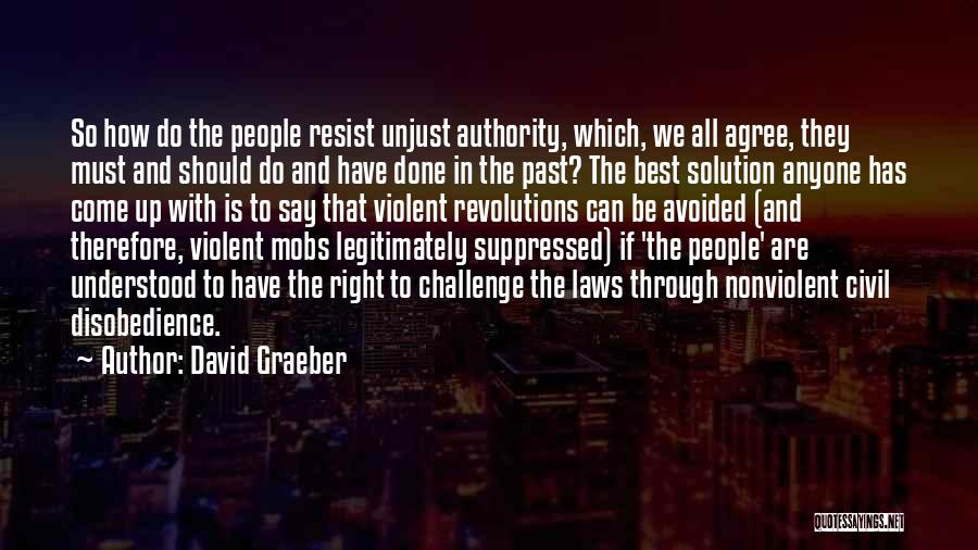 David Graeber Quotes: So How Do The People Resist Unjust Authority, Which, We All Agree, They Must And Should Do And Have Done