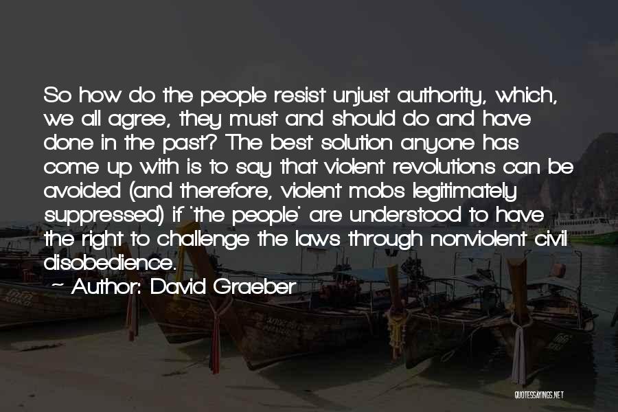 David Graeber Quotes: So How Do The People Resist Unjust Authority, Which, We All Agree, They Must And Should Do And Have Done