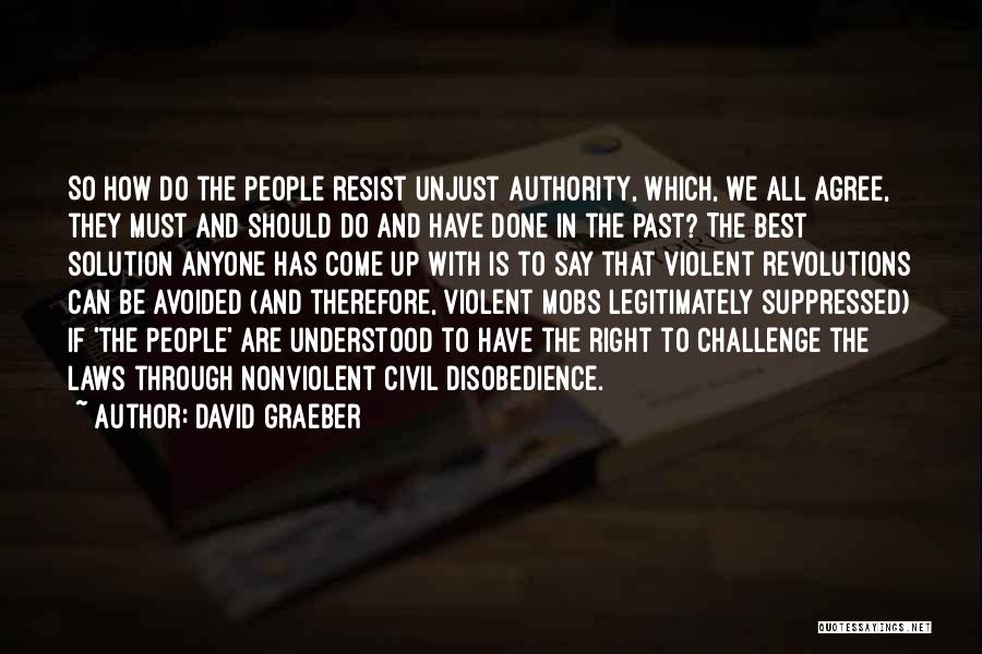 David Graeber Quotes: So How Do The People Resist Unjust Authority, Which, We All Agree, They Must And Should Do And Have Done