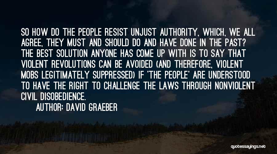 David Graeber Quotes: So How Do The People Resist Unjust Authority, Which, We All Agree, They Must And Should Do And Have Done